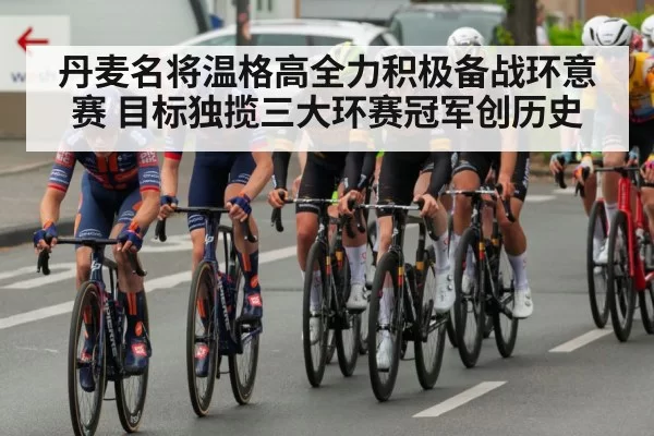 丹麦名将温格高全力积极备战环意赛 目标独揽三大环赛冠军创历史