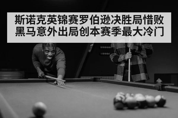 斯诺克英锦赛罗伯逊决胜局惜败黑马意外出局创本赛季最大冷门