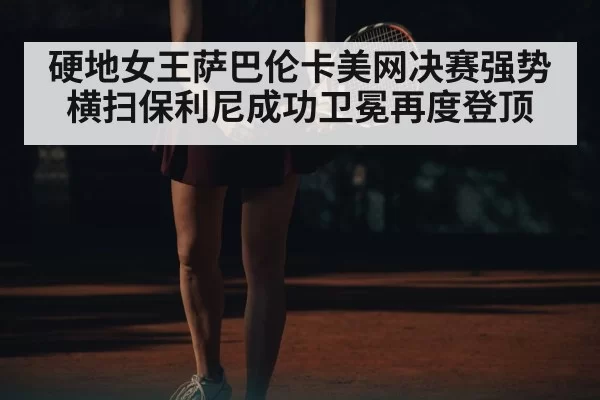 硬地女王萨巴伦卡美网决赛强势横扫保利尼成功卫冕再度登顶