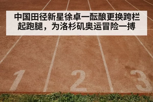 中国田径新星徐卓一酝酿更换跨栏起跑腿,为洛杉矶奥运冒险一搏