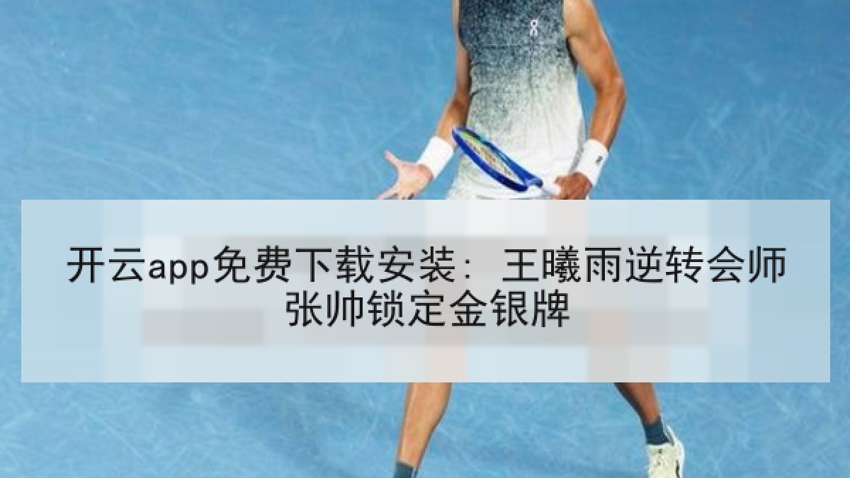 开云app免费下载安装: 王曦雨逆转会师张帅锁定金银牌