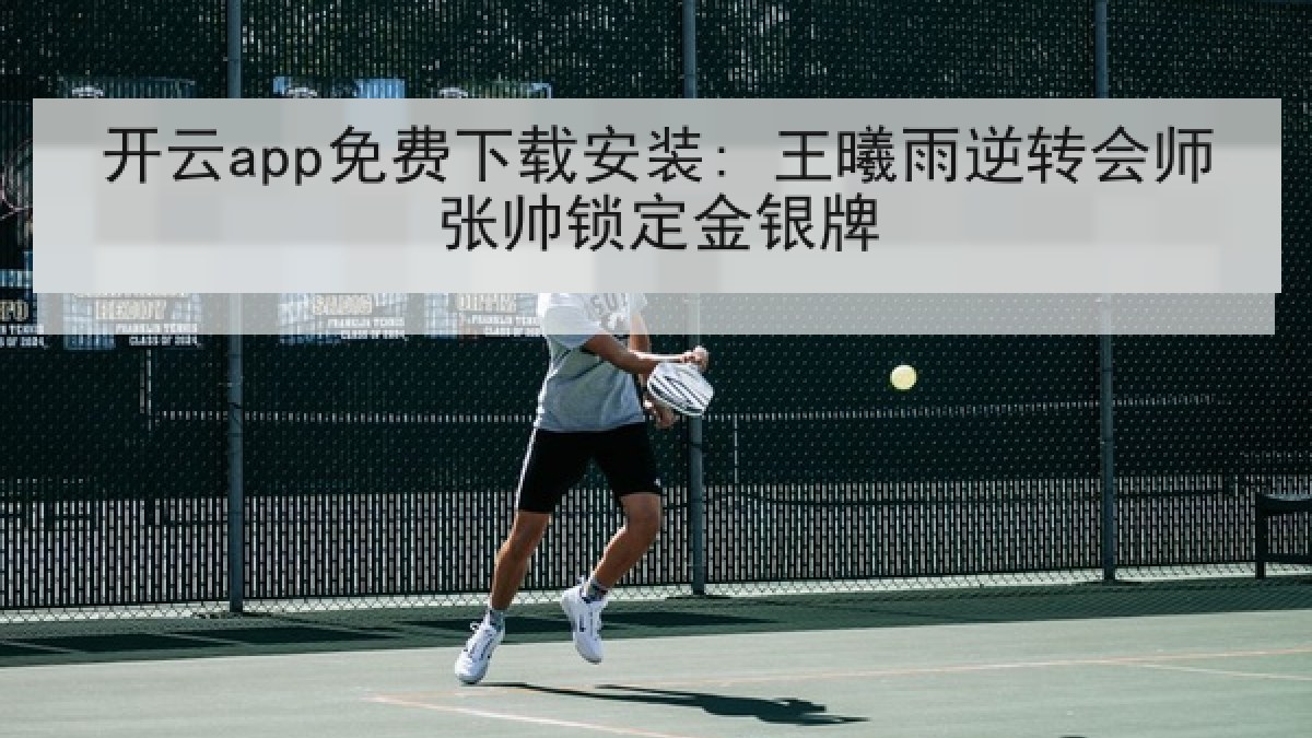 开云app免费下载安装: 王曦雨逆转会师张帅锁定金银牌