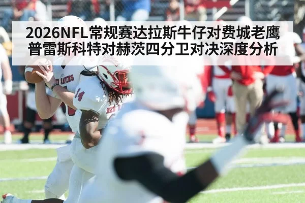 2026NFL常规赛达拉斯牛仔对费城老鹰 普雷斯科特对赫茨四分卫对决深度分析